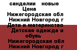 сандалии   новые  › Цена ­ 300 - Нижегородская обл., Нижний Новгород г. Дети и материнство » Детская одежда и обувь   . Нижегородская обл.,Нижний Новгород г.